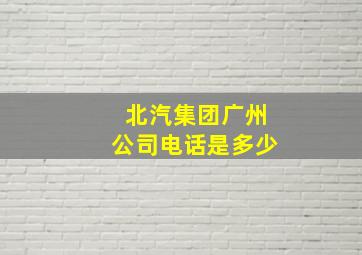 北汽集团广州公司电话是多少