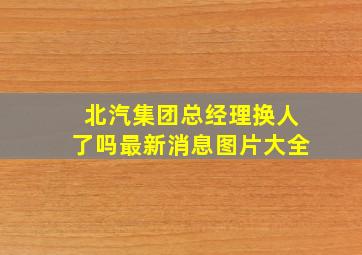 北汽集团总经理换人了吗最新消息图片大全