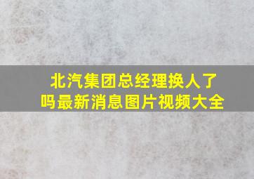 北汽集团总经理换人了吗最新消息图片视频大全