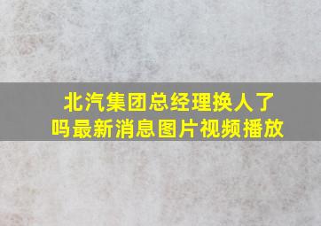 北汽集团总经理换人了吗最新消息图片视频播放