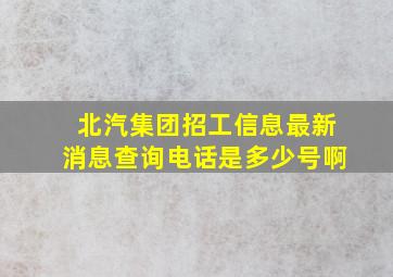 北汽集团招工信息最新消息查询电话是多少号啊