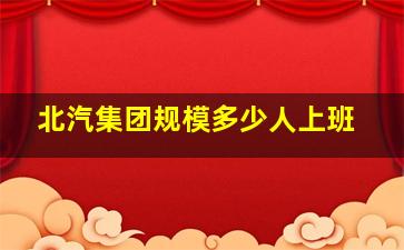 北汽集团规模多少人上班