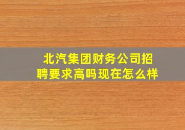 北汽集团财务公司招聘要求高吗现在怎么样