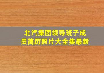 北汽集团领导班子成员简历照片大全集最新