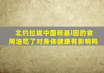 北约拉拢中国转基l因的食用油吃了对身体健康有影响吗