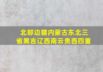 北部边疆内蒙古东北三省黑吉辽西南云贵西四重