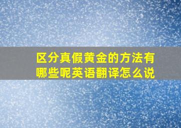 区分真假黄金的方法有哪些呢英语翻译怎么说