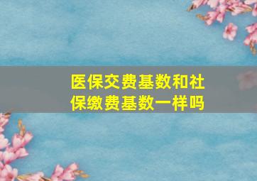 医保交费基数和社保缴费基数一样吗