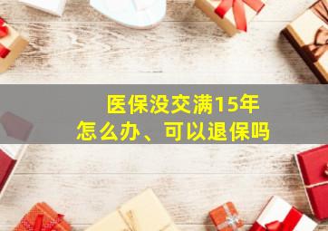 医保没交满15年怎么办、可以退保吗