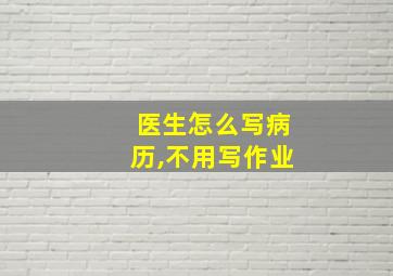 医生怎么写病历,不用写作业