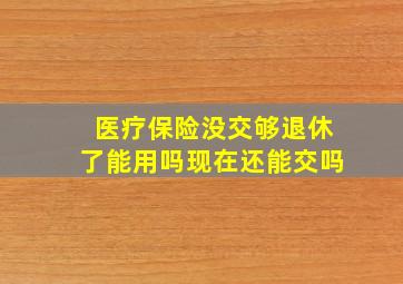 医疗保险没交够退休了能用吗现在还能交吗