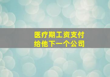 医疗期工资支付给他下一个公司