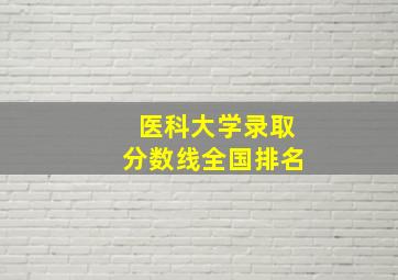 医科大学录取分数线全国排名