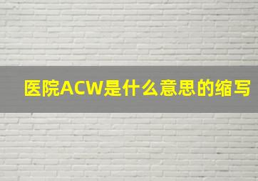 医院ACW是什么意思的缩写