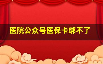 医院公众号医保卡绑不了