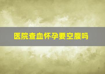 医院查血怀孕要空腹吗