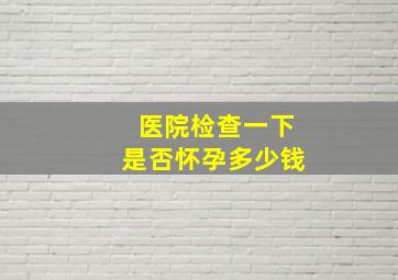 医院检查一下是否怀孕多少钱