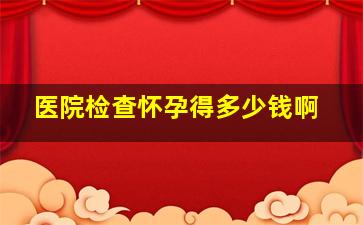 医院检查怀孕得多少钱啊