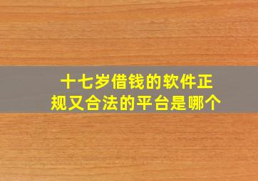 十七岁借钱的软件正规又合法的平台是哪个