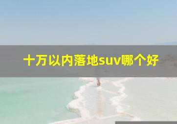 十万以内落地suv哪个好