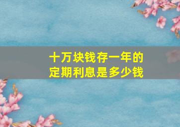 十万块钱存一年的定期利息是多少钱