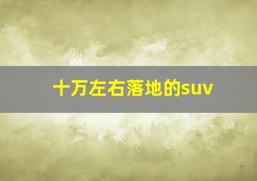 十万左右落地的suv