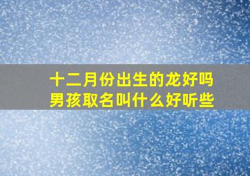 十二月份出生的龙好吗男孩取名叫什么好听些