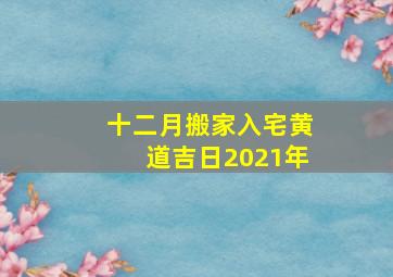 十二月搬家入宅黄道吉日2021年