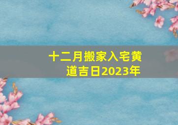 十二月搬家入宅黄道吉日2023年