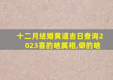 十二月结婚黄道吉日查询2023喜的啥属相,僻的啥