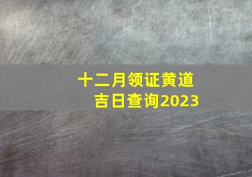 十二月领证黄道吉日查询2023