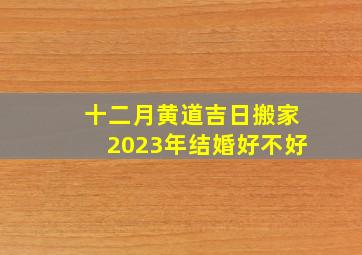 十二月黄道吉日搬家2023年结婚好不好