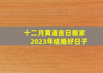 十二月黄道吉日搬家2023年结婚好日子