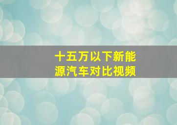 十五万以下新能源汽车对比视频