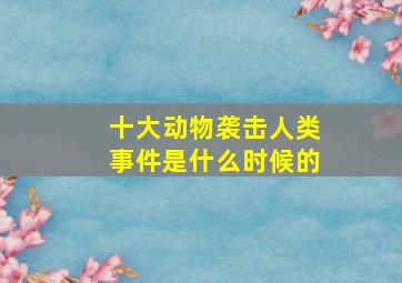 十大动物袭击人类事件是什么时候的