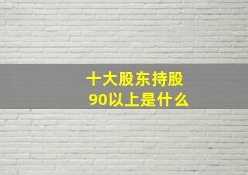 十大股东持股90以上是什么