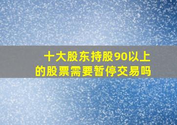 十大股东持股90以上的股票需要暂停交易吗