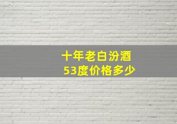 十年老白汾酒53度价格多少