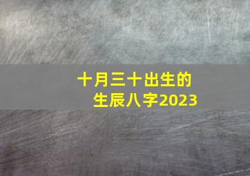 十月三十出生的生辰八字2023