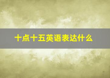 十点十五英语表达什么