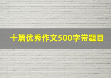 十篇优秀作文500字带题目