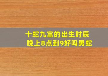 十蛇九富的出生时辰晚上8点到9好吗男蛇