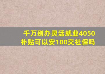 千万别办灵活就业4050补贴可以安100交社保吗