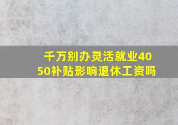 千万别办灵活就业4050补贴影响退休工资吗