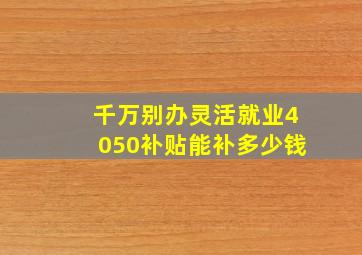 千万别办灵活就业4050补贴能补多少钱