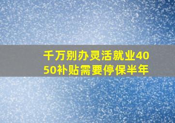 千万别办灵活就业4050补贴需要停保半年