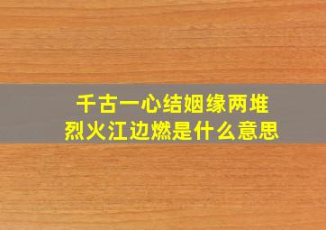 千古一心结姻缘两堆烈火江边燃是什么意思