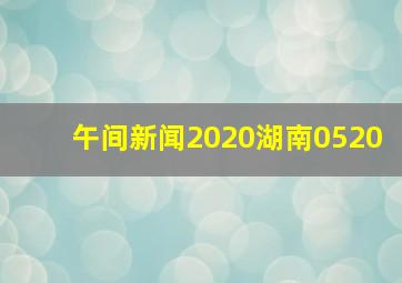 午间新闻2020湖南0520