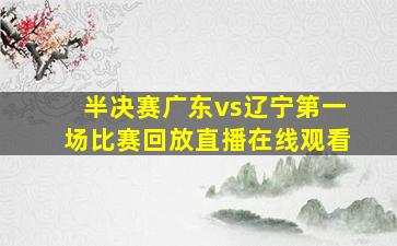 半决赛广东vs辽宁第一场比赛回放直播在线观看