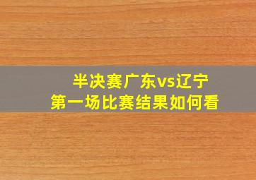 半决赛广东vs辽宁第一场比赛结果如何看